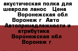  акустическая полка для шевроле ланос › Цена ­ 2 500 - Воронежская обл., Воронеж г. Авто » Автопринадлежности и атрибутика   . Воронежская обл.,Воронеж г.